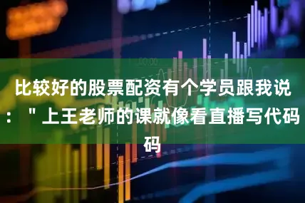 比较好的股票配资有个学员跟我说：＂上王老师的课就像看直播写代码