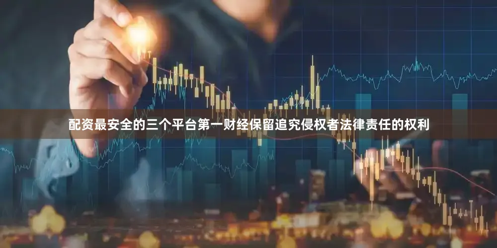 配资最安全的三个平台第一财经保留追究侵权者法律责任的权利
