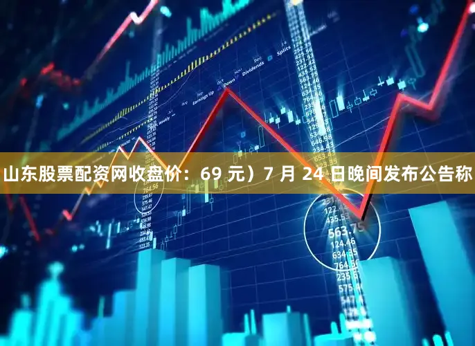山东股票配资网收盘价：69 元）7 月 24 日晚间发布公告称