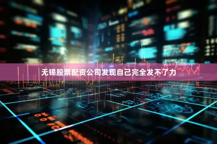 无锡股票配资公司发现自己完全发不了力