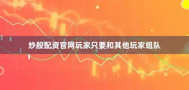 炒股配资官网玩家只要和其他玩家组队