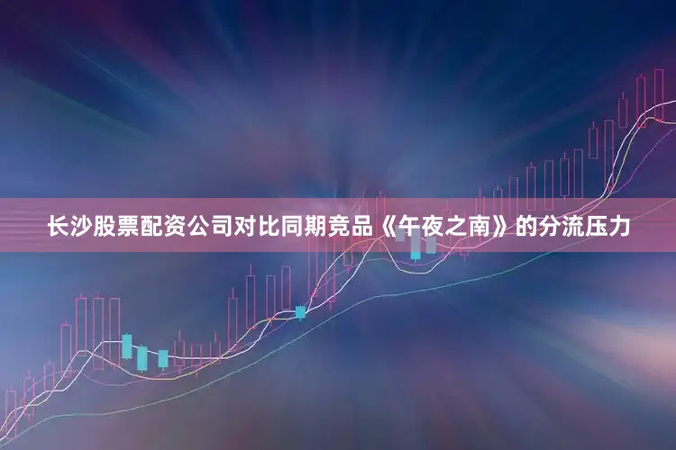 长沙股票配资公司对比同期竞品《午夜之南》的分流压力
