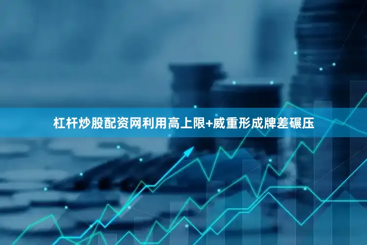 杠杆炒股配资网利用高上限+威重形成牌差碾压