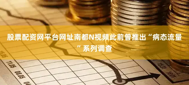 股票配资网平台网址南都N视频此前曾推出“病态流量”系列调查