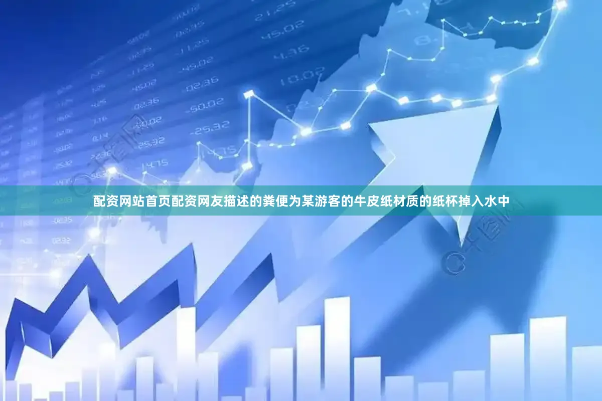 配资网站首页配资网友描述的粪便为某游客的牛皮纸材质的纸杯掉入水中