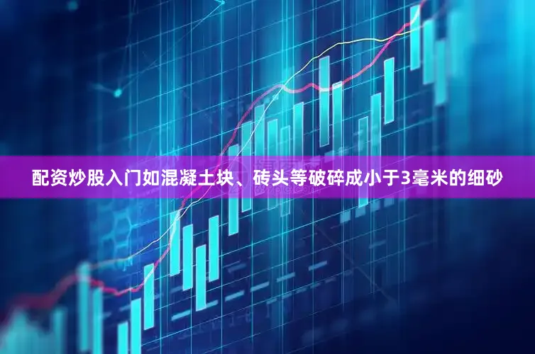 配资炒股入门如混凝土块、砖头等破碎成小于3毫米的细砂