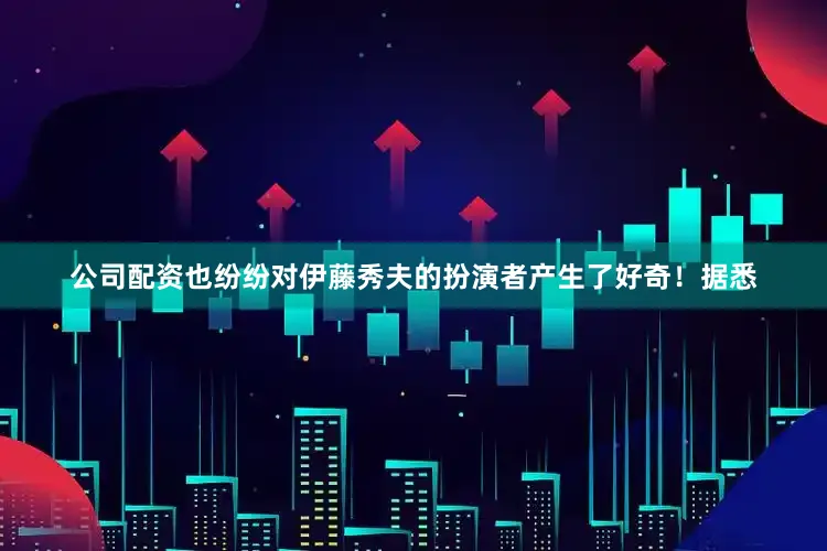 公司配资也纷纷对伊藤秀夫的扮演者产生了好奇！据悉