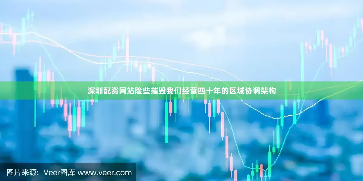 深圳配资网站险些摧毁我们经营四十年的区域协调架构