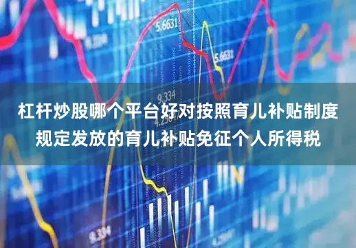 杠杆炒股哪个平台好对按照育儿补贴制度规定发放的育儿补贴免征个人所得税