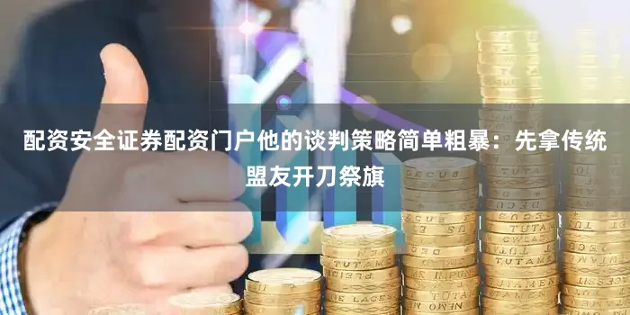 配资安全证券配资门户他的谈判策略简单粗暴：先拿传统盟友开刀祭旗