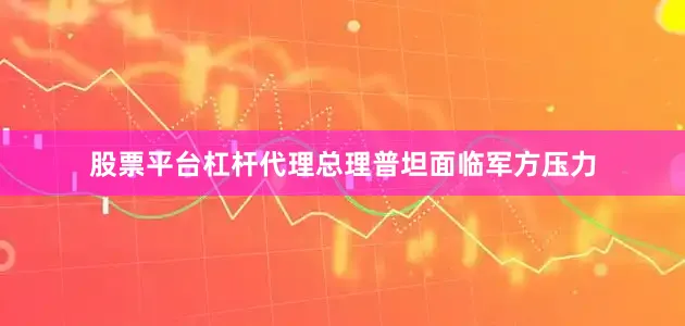 股票平台杠杆代理总理普坦面临军方压力