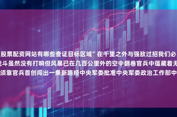 股票配资网站有哪些查证目标区域”在千里之外与强敌过招我们必须成为隔空博弈的“最强大脑”战斗虽然没有打响但风暴已在几百公里外的空中翻卷官兵中蕴藏着无穷的智慧加速新质战斗力生成必须靠官兵首创闯出一条新路经中央军委批准中央军委政治工作部中央网信办、中央广播电视总台联合出品的思想解读类融媒体片《攻坚——矢志强军向一流》8月1日起在总台央视综合频道CCTV-120点档首播国防军事频道CCTV-7重播中央主要
