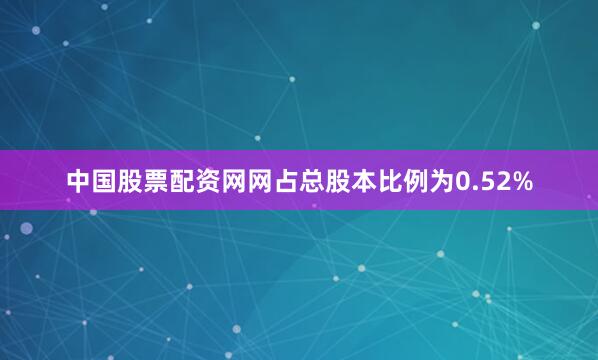 中国股票配资网网占总股本比例为0.52%