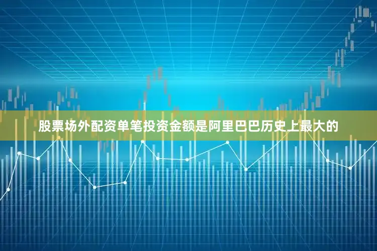 股票场外配资单笔投资金额是阿里巴巴历史上最大的
