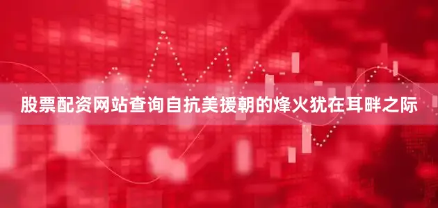 股票配资网站查询自抗美援朝的烽火犹在耳畔之际