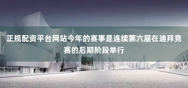 正规配资平台网站今年的赛事是连续第六届在迪拜竞赛的后期阶段举行