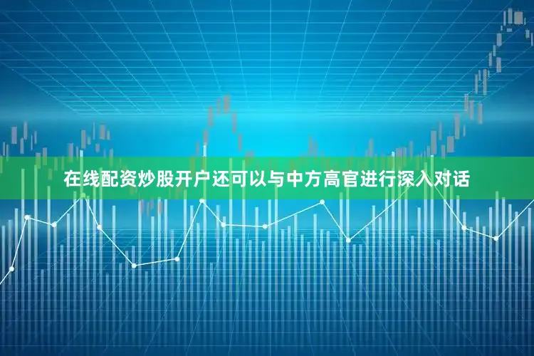 在线配资炒股开户还可以与中方高官进行深入对话