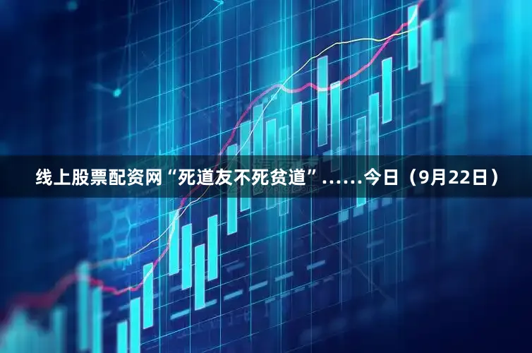线上股票配资网“死道友不死贫道”……　　今日（9月22日）