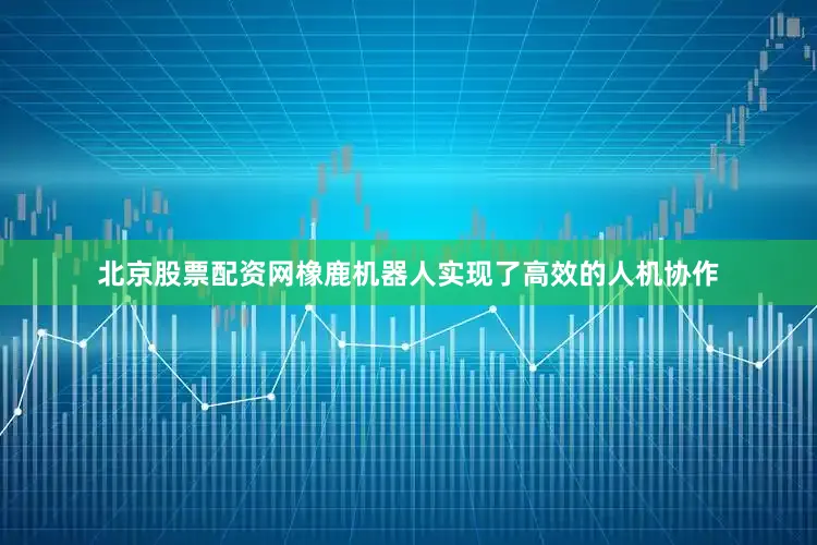 北京股票配资网橡鹿机器人实现了高效的人机协作