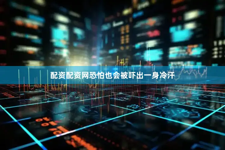 配资配资网恐怕也会被吓出一身冷汗