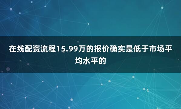 在线配资流程15.99万的报价确实是低于市场平均水平的