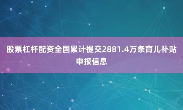 股票杠杆配资全国累计提交2881.4万条育儿补贴申报信息