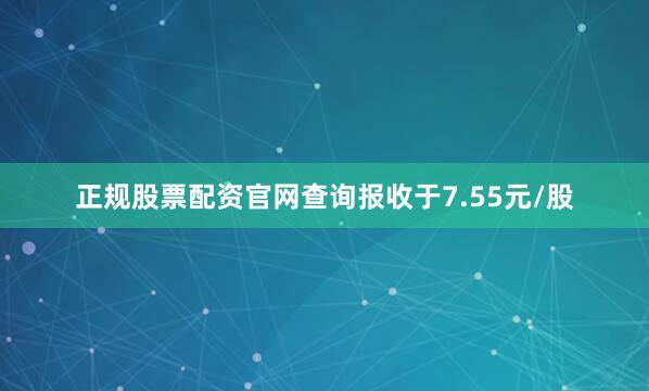 正规股票配资官网查询报收于7.55元/股