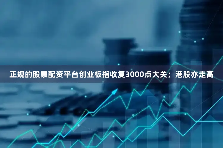 正规的股票配资平台创业板指收复3000点大关;港股亦走高
