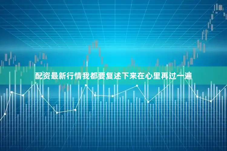 配资最新行情我都要复述下来在心里再过一遍