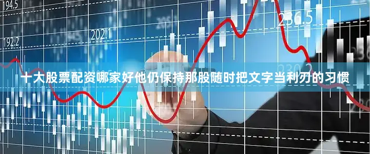 十大股票配资哪家好他仍保持那股随时把文字当利刃的习惯