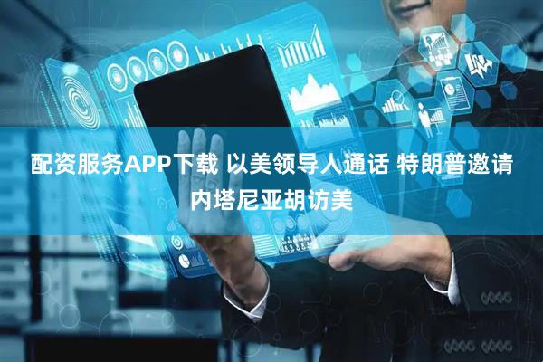 配资服务APP下载 以美领导人通话 特朗普邀请内塔尼亚胡访美